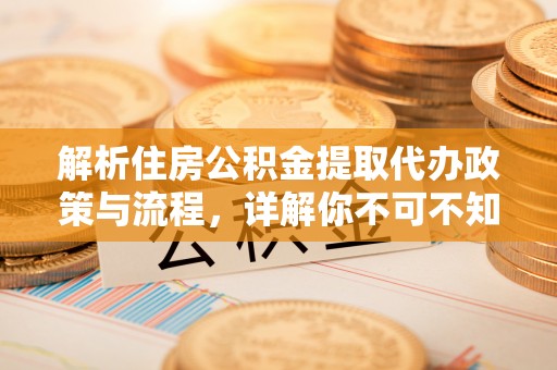 卓溪解析住房公积金提取代办政策与流程，详解你不可不知的关键点