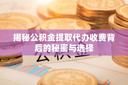 卓溪揭秘公积金提取代办收费背后的秘密与选择