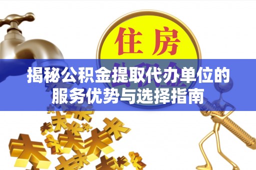 卓溪揭秘公积金提取代办单位的服务优势与选择指南