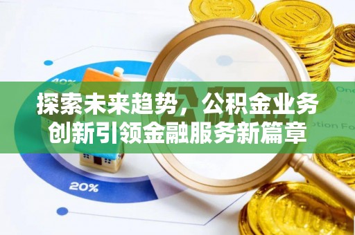 卓溪探索未来趋势，公积金业务创新引领金融服务新篇章