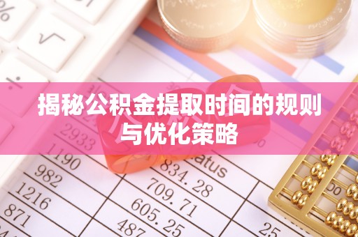 卓溪揭秘公积金提取时间的规则与优化策略