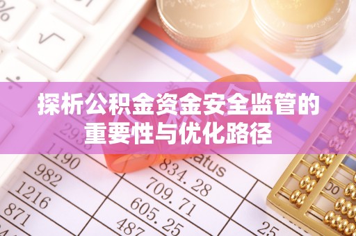 卓溪探析公积金资金安全监管的重要性与优化路径