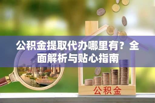 卓溪公积金提取代办哪里有？全面解析与贴心指南