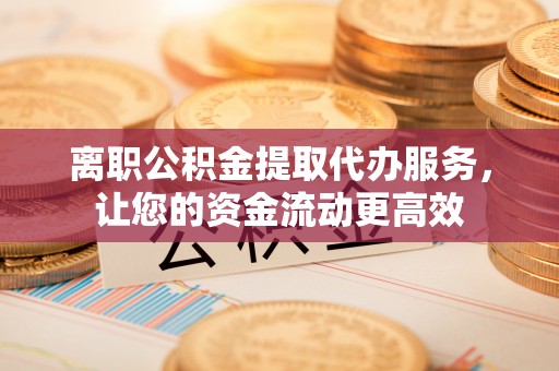 卓溪离职公积金提取代办服务，让您的资金流动更高效