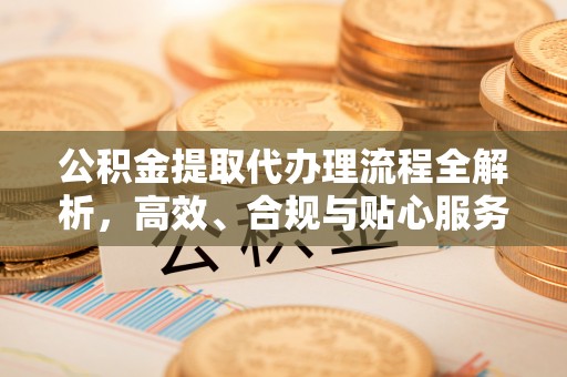 卓溪公积金提取代办理流程全解析，高效、合规与贴心服务