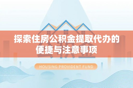 卓溪探索住房公积金提取代办的便捷与注意事项