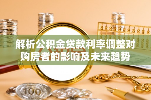 卓溪解析公积金贷款利率调整对购房者的影响及未来趋势