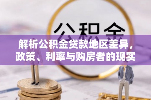 卓溪解析公积金贷款地区差异，政策、利率与购房者的现实选择