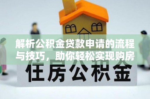 卓溪解析公积金贷款申请的流程与技巧，助你轻松实现购房梦想