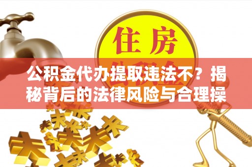 卓溪公积金代办提取违法不？揭秘背后的法律风险与合理操作