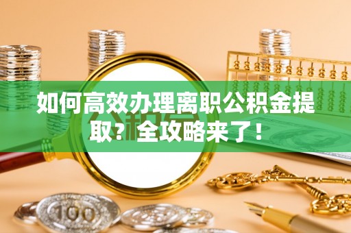 卓溪如何高效办理离职公积金提取？全攻略来了！