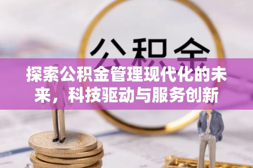 卓溪探索公积金管理现代化的未来，科技驱动与服务创新