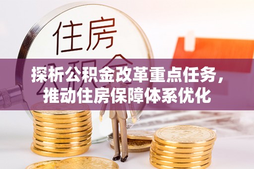 卓溪探析公积金改革重点任务，推动住房保障体系优化