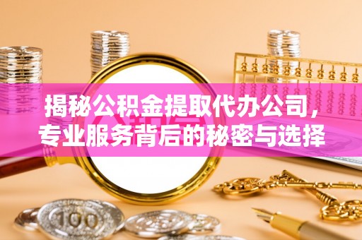 卓溪揭秘公积金提取代办公司，专业服务背后的秘密与选择指南