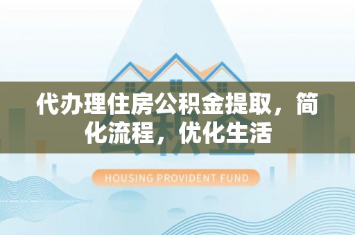 卓溪代办理住房公积金提取，简化流程，优化生活