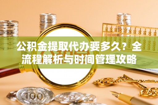 卓溪公积金提取代办要多久？全流程解析与时间管理攻略