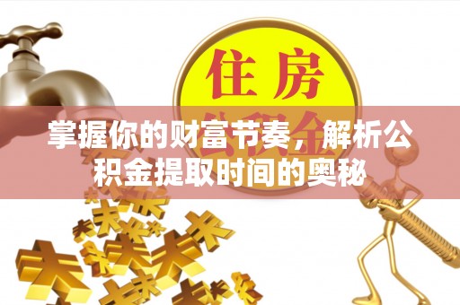 卓溪掌握你的财富节奏，解析公积金提取时间的奥秘