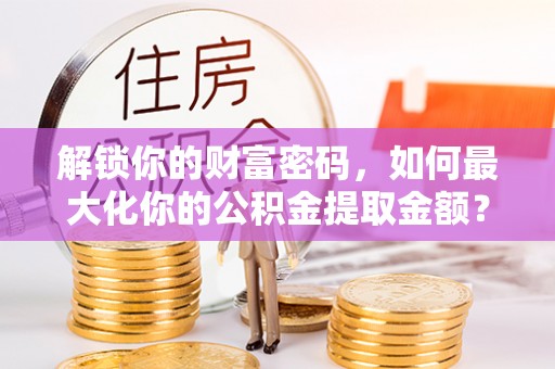 卓溪解锁你的财富密码，如何最大化你的公积金提取金额？
