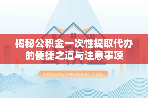 卓溪揭秘公积金一次性提取代办的便捷之道与注意事项