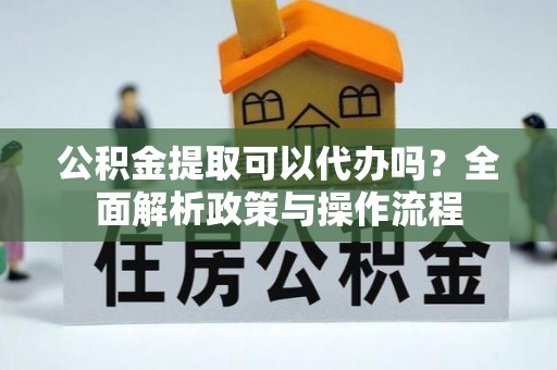 卓溪公积金提取可以代办吗？全面解析政策与操作流程