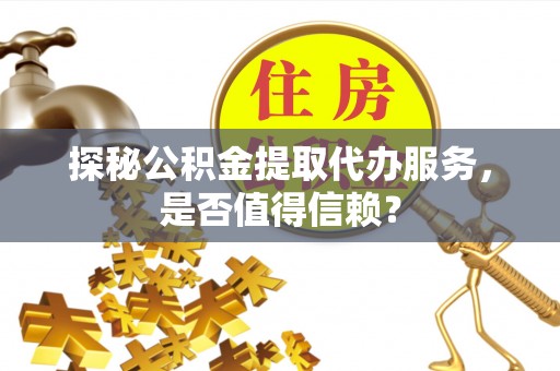 卓溪探秘公积金提取代办服务，是否值得信赖？