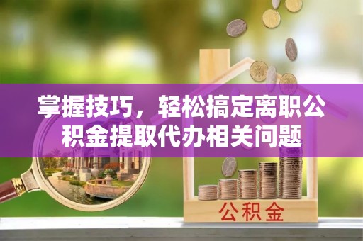 卓溪掌握技巧，轻松搞定离职公积金提取代办相关问题
