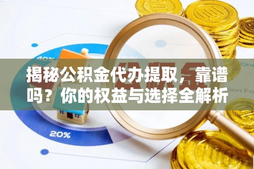 卓溪揭秘公积金代办提取，靠谱吗？你的权益与选择全解析