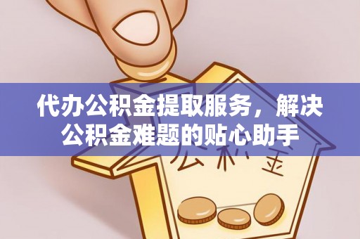卓溪代办公积金提取服务，解决公积金难题的贴心助手