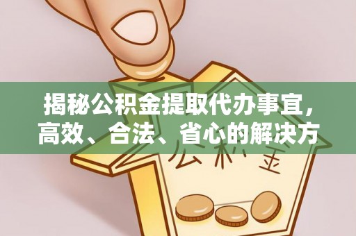 卓溪揭秘公积金提取代办事宜，高效、合法、省心的解决方案