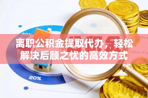 卓溪离职公积金提取代办，轻松解决后顾之忧的高效方式