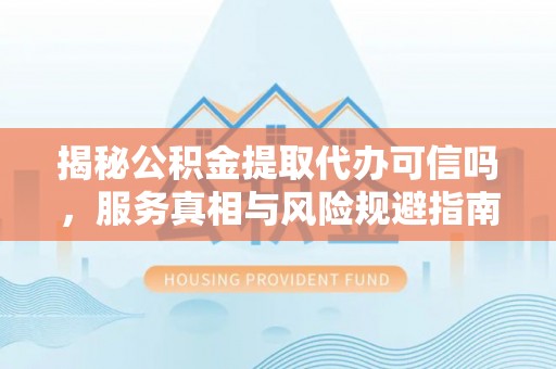 卓溪揭秘公积金提取代办可信吗，服务真相与风险规避指南