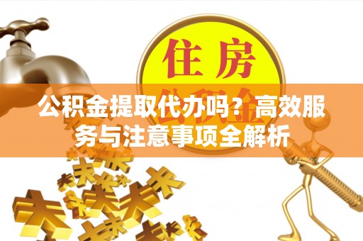 卓溪公积金提取代办吗？高效服务与注意事项全解析