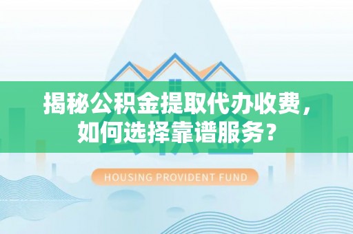 卓溪揭秘公积金提取代办收费，如何选择靠谱服务？
