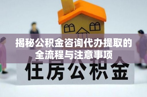 卓溪揭秘公积金咨询代办提取的全流程与注意事项