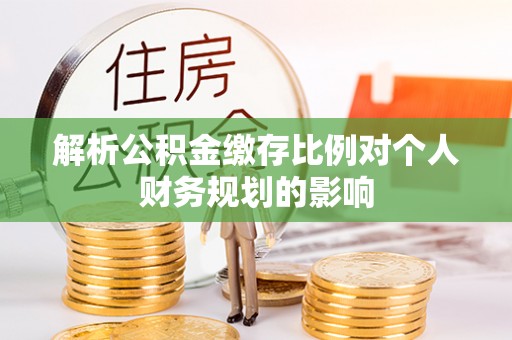 卓溪解析公积金缴存比例对个人财务规划的影响