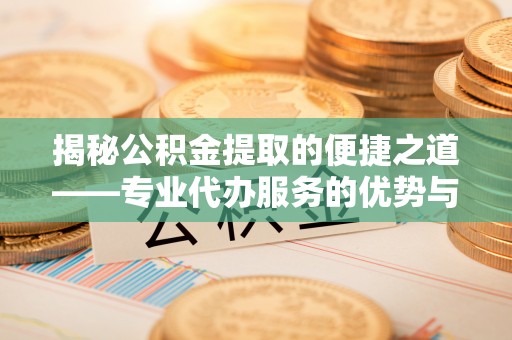 卓溪揭秘公积金提取的便捷之道——专业代办服务的优势与选择