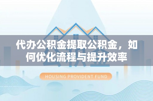 卓溪代办公积金提取公积金，如何优化流程与提升效率