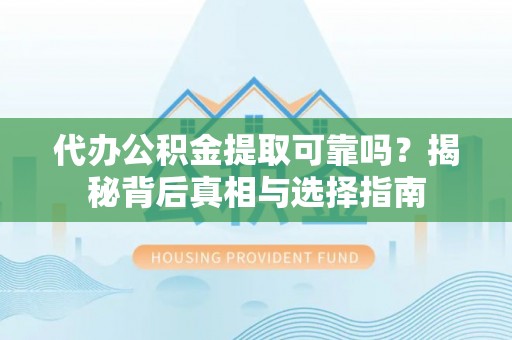 卓溪代办公积金提取可靠吗？揭秘背后真相与选择指南