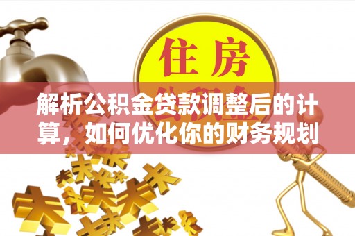卓溪解析公积金贷款调整后的计算，如何优化你的财务规划