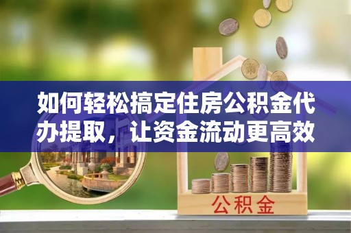 卓溪如何轻松搞定住房公积金代办提取，让资金流动更高效
