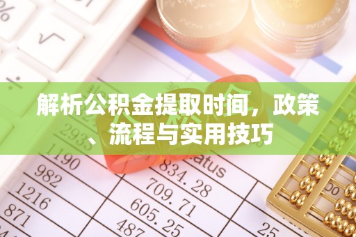 卓溪解析公积金提取时间，政策、流程与实用技巧