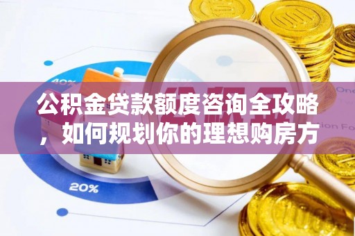 卓溪公积金贷款额度咨询全攻略，如何规划你的理想购房方案