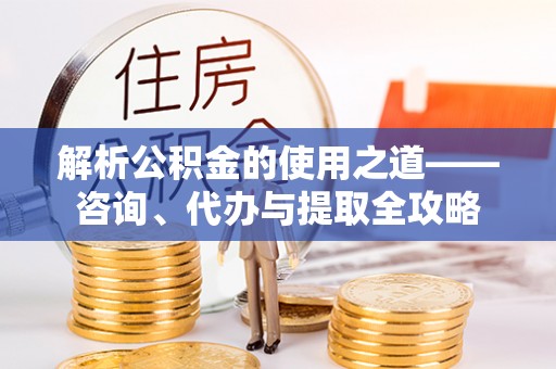 卓溪解析公积金的使用之道——咨询、代办与提取全攻略