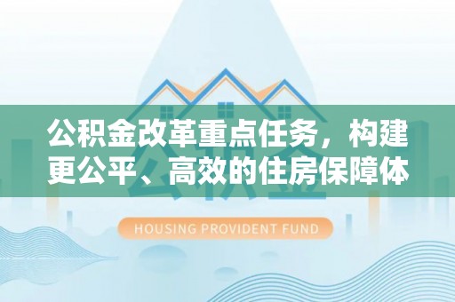 卓溪公积金改革重点任务，构建更公平、高效的住房保障体系
