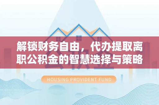 卓溪解锁财务自由，代办提取离职公积金的智慧选择与策略