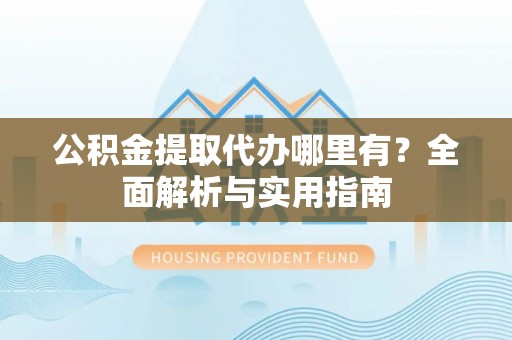 卓溪公积金提取代办哪里有？全面解析与实用指南