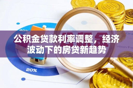 卓溪公积金贷款利率调整，经济波动下的房贷新趋势