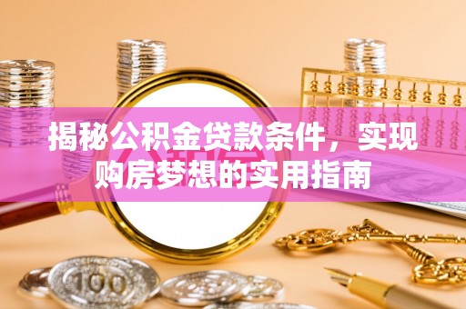 卓溪揭秘公积金贷款条件，实现购房梦想的实用指南