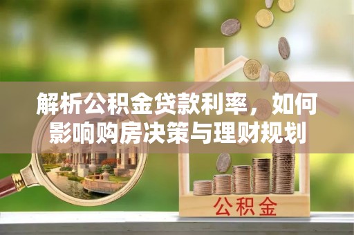卓溪解析公积金贷款利率，如何影响购房决策与理财规划