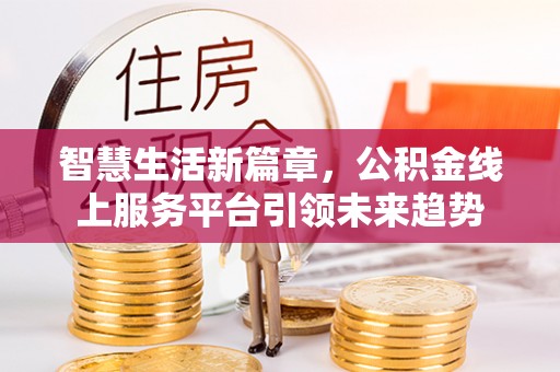 卓溪智慧生活新篇章，公积金线上服务平台引领未来趋势